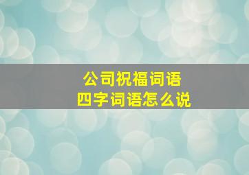 公司祝福词语 四字词语怎么说